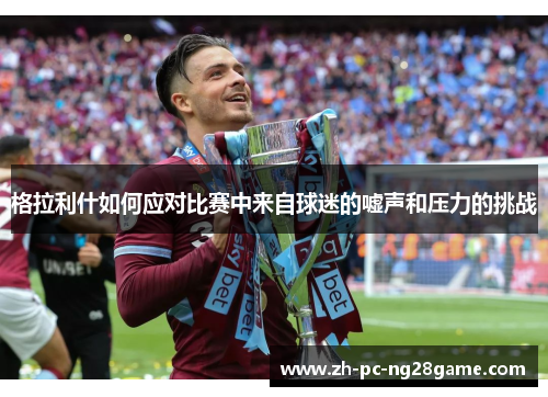 格拉利什如何应对比赛中来自球迷的嘘声和压力的挑战