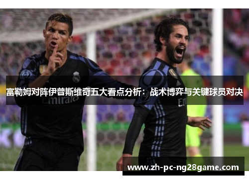 富勒姆对阵伊普斯维奇五大看点分析：战术博弈与关键球员对决