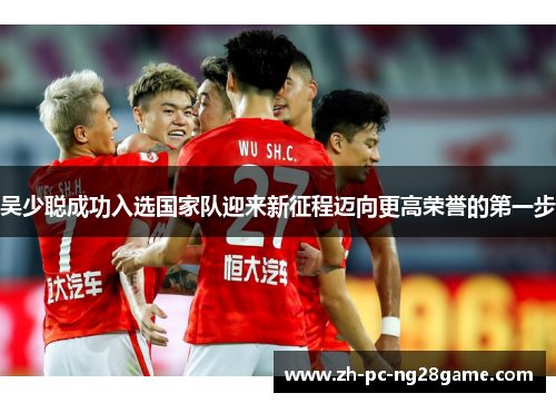 吴少聪成功入选国家队迎来新征程迈向更高荣誉的第一步