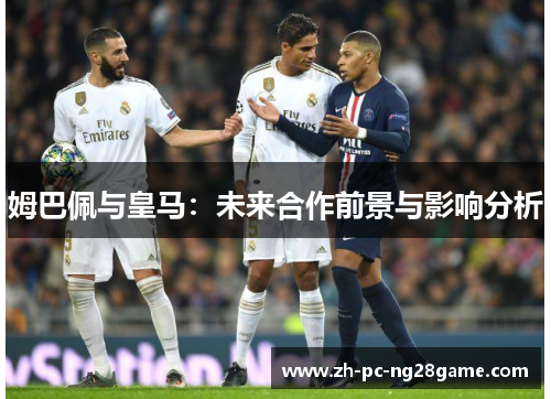姆巴佩与皇马：未来合作前景与影响分析