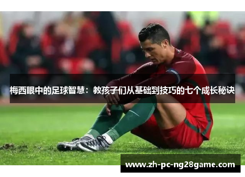 梅西眼中的足球智慧：教孩子们从基础到技巧的七个成长秘诀
