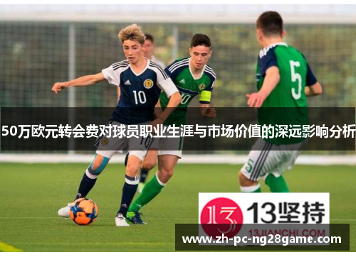 50万欧元转会费对球员职业生涯与市场价值的深远影响分析