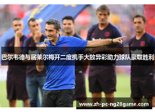 巴尔韦德与居莱尔梅开二度携手大放异彩助力球队豪取胜利