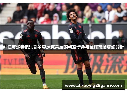 拜仁与沙特俱乐部争夺沃克背后的利益博弈与足球市场变动分析