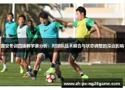 国安冬训四场教学赛分析：对球队战术磨合与状态调整的深远影响
