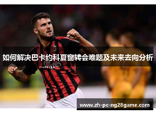 如何解决巴卡约科夏窗转会难题及未来去向分析