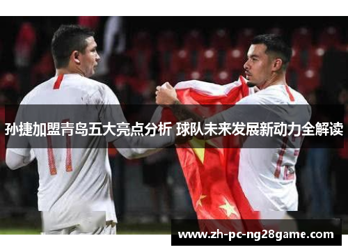孙捷加盟青岛五大亮点分析 球队未来发展新动力全解读