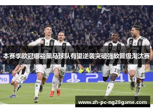 本赛季欧冠哪些黑马球队有望逆袭突破强敌晋级淘汰赛
