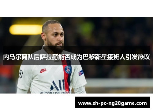 内马尔离队后萨拉赫能否成为巴黎新星接班人引发热议