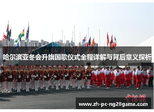哈尔滨亚冬会升旗国歌仪式全程详解与背后意义探析
