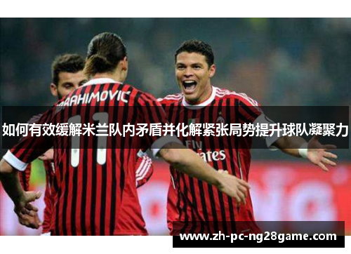 如何有效缓解米兰队内矛盾并化解紧张局势提升球队凝聚力