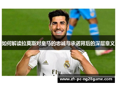 如何解读拉莫斯对皇马的忠诚与承诺背后的深层意义