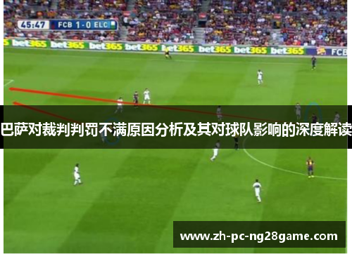 巴萨对裁判判罚不满原因分析及其对球队影响的深度解读
