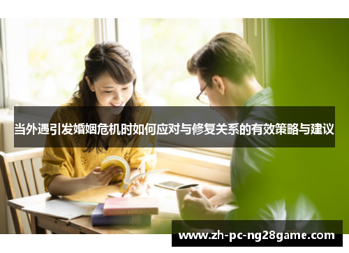当外遇引发婚姻危机时如何应对与修复关系的有效策略与建议