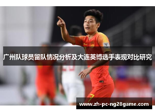 广州队球员留队情况分析及大连英博选手表现对比研究