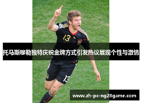 托马斯穆勒独特庆祝金牌方式引发热议展现个性与激情