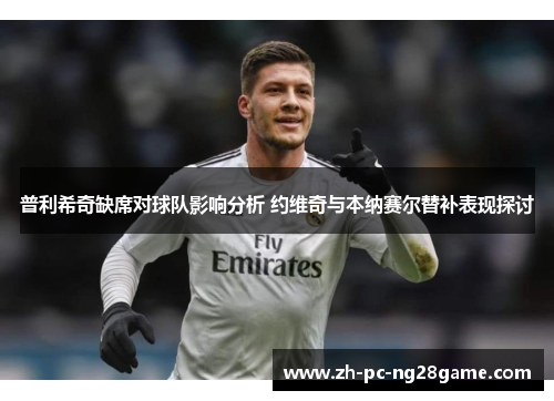 普利希奇缺席对球队影响分析 约维奇与本纳赛尔替补表现探讨