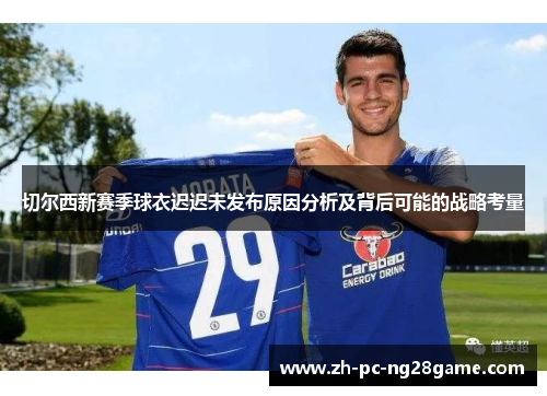 切尔西新赛季球衣迟迟未发布原因分析及背后可能的战略考量