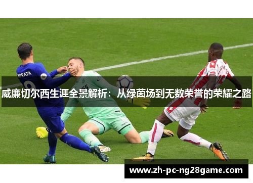 威廉切尔西生涯全景解析：从绿茵场到无数荣誉的荣耀之路