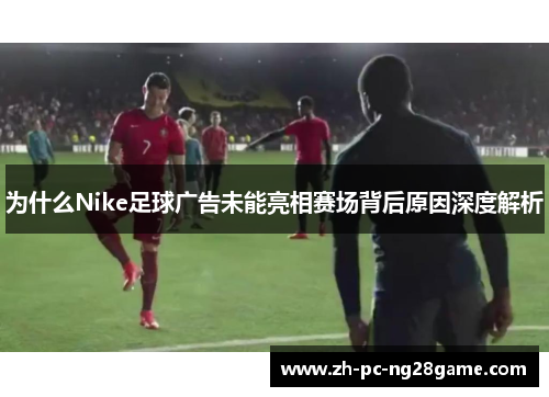 为什么Nike足球广告未能亮相赛场背后原因深度解析