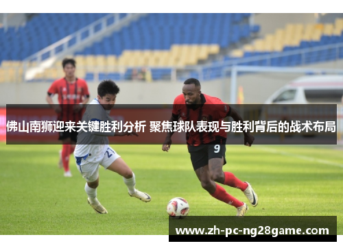佛山南狮迎来关键胜利分析 聚焦球队表现与胜利背后的战术布局