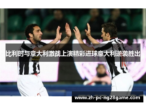 比利时与意大利激战上演精彩进球意大利逆袭胜出