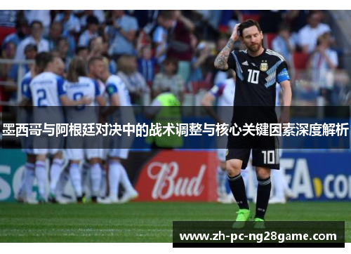 墨西哥与阿根廷对决中的战术调整与核心关键因素深度解析