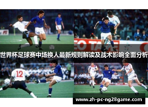 世界杯足球赛中场换人最新规则解读及战术影响全面分析
