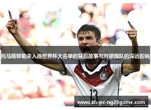 托马斯穆勒未入选世界杯大名单的背后故事与对德国队的深远影响