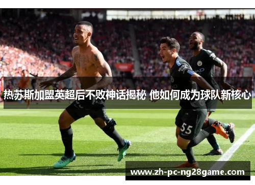 热苏斯加盟英超后不败神话揭秘 他如何成为球队新核心