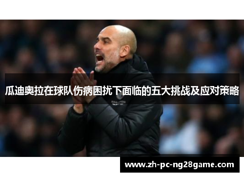瓜迪奥拉在球队伤病困扰下面临的五大挑战及应对策略
