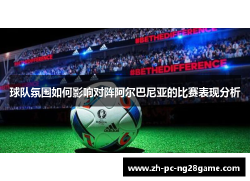 球队氛围如何影响对阵阿尔巴尼亚的比赛表现分析