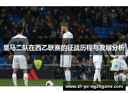 皇马二队在西乙联赛的征战历程与发展分析