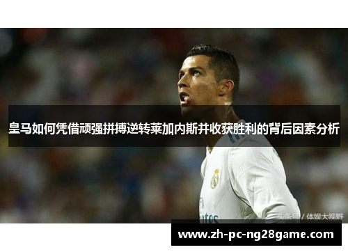 皇马如何凭借顽强拼搏逆转莱加内斯并收获胜利的背后因素分析