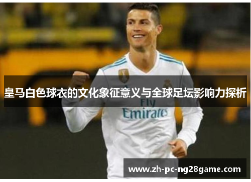 皇马白色球衣的文化象征意义与全球足坛影响力探析