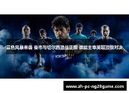 蓝色风暴来袭 曼市与切尔西激战正酣 谁能主宰英超顶级对决