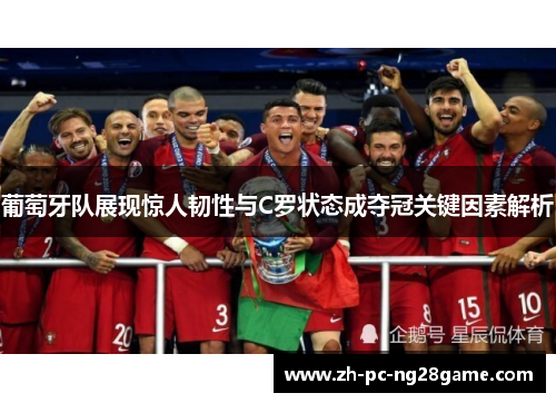 葡萄牙队展现惊人韧性与C罗状态成夺冠关键因素解析