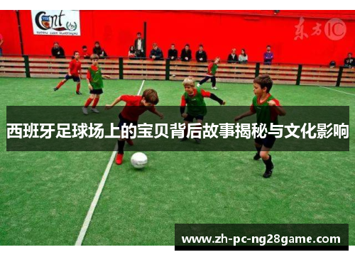 西班牙足球场上的宝贝背后故事揭秘与文化影响