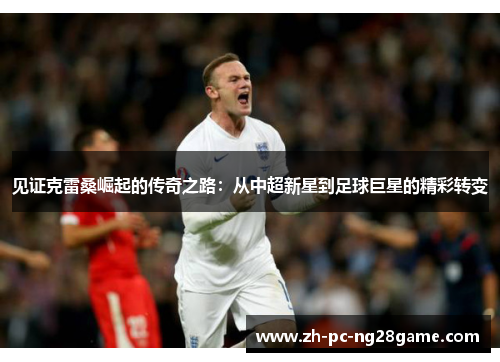 见证克雷桑崛起的传奇之路：从中超新星到足球巨星的精彩转变