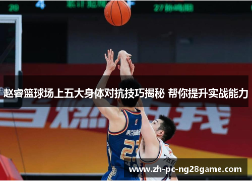 赵睿篮球场上五大身体对抗技巧揭秘 帮你提升实战能力