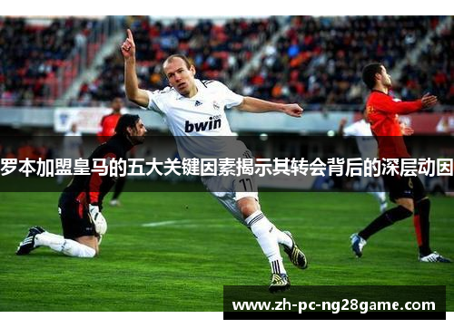 罗本加盟皇马的五大关键因素揭示其转会背后的深层动因