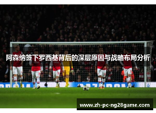 阿森纳签下罗西基背后的深层原因与战略布局分析