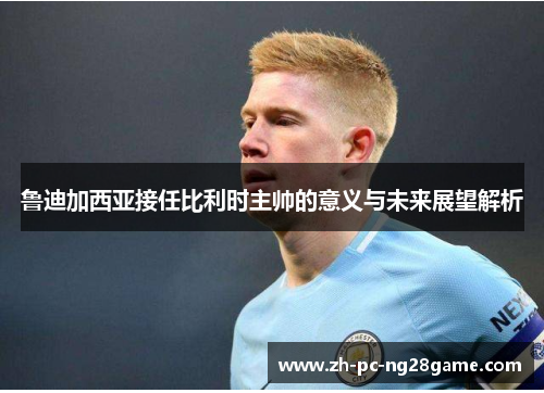 鲁迪加西亚接任比利时主帅的意义与未来展望解析