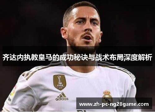 齐达内执教皇马的成功秘诀与战术布局深度解析