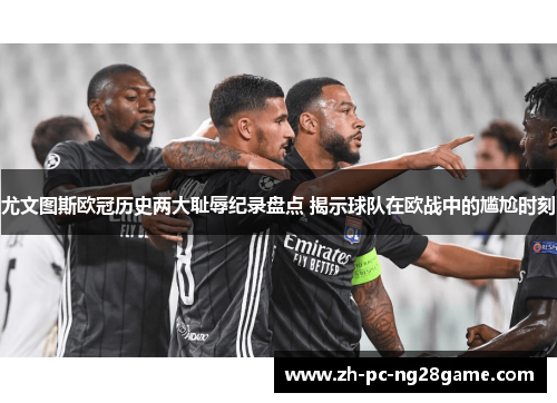 尤文图斯欧冠历史两大耻辱纪录盘点 揭示球队在欧战中的尴尬时刻