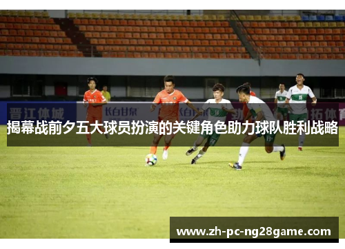 揭幕战前夕五大球员扮演的关键角色助力球队胜利战略