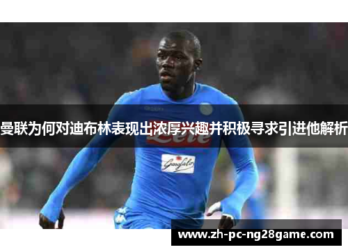 曼联为何对迪布林表现出浓厚兴趣并积极寻求引进他解析