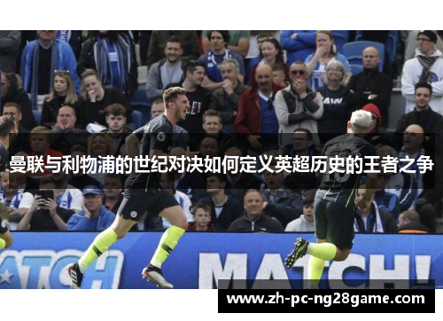 曼联与利物浦的世纪对决如何定义英超历史的王者之争