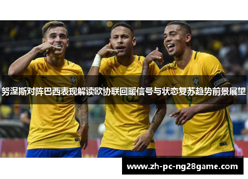 努涅斯对阵巴西表现解读欧协联回暖信号与状态复苏趋势前景展望