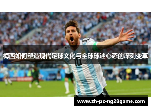 梅西如何塑造现代足球文化与全球球迷心态的深刻变革